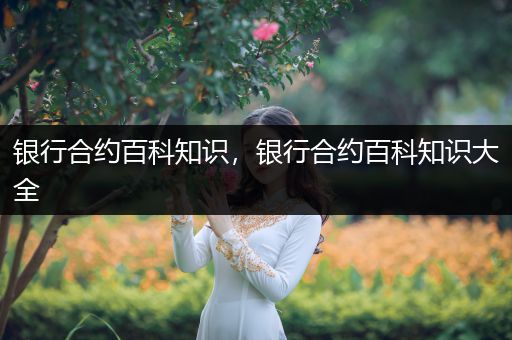 银行合约百科知识，银行合约百科知识大全