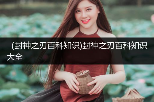 （封神之刃百科知识)封神之刃百科知识大全