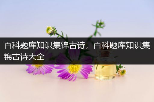 百科题库知识集锦古诗，百科题库知识集锦古诗大全