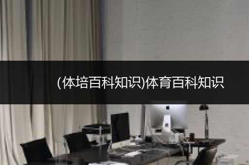 （体培百科知识)体育百科知识