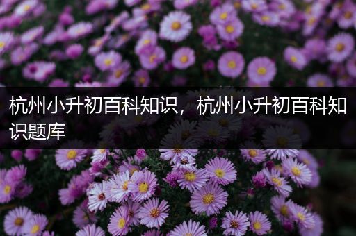 杭州小升初百科知识，杭州小升初百科知识题库