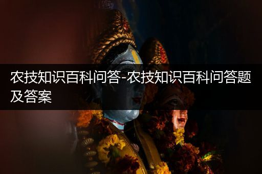 农技知识百科问答-农技知识百科问答题及答案