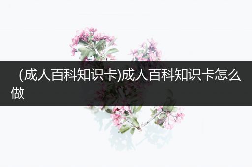 （成人百科知识卡)成人百科知识卡怎么做