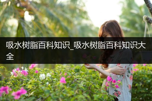 吸水树脂百科知识_吸水树脂百科知识大全