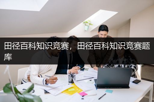 田径百科知识竞赛，田径百科知识竞赛题库