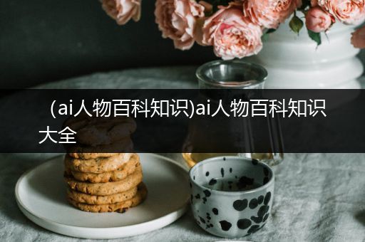 （ai人物百科知识)ai人物百科知识大全