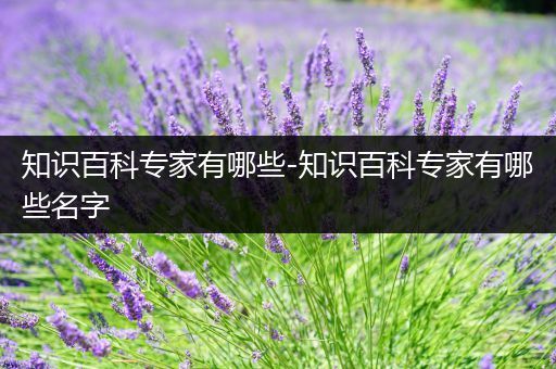知识百科专家有哪些-知识百科专家有哪些名字