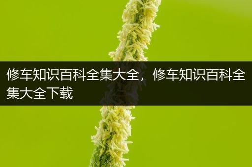 修车知识百科全集大全，修车知识百科全集大全下载