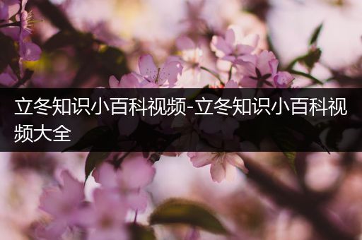 立冬知识小百科视频-立冬知识小百科视频大全