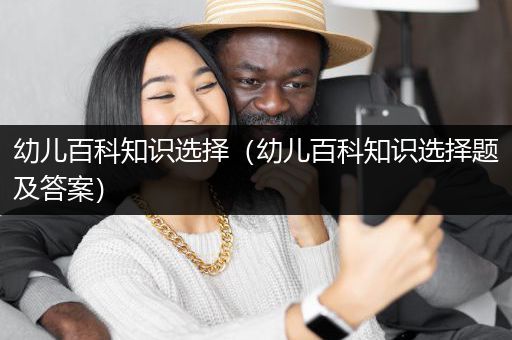 幼儿百科知识选择（幼儿百科知识选择题及答案）