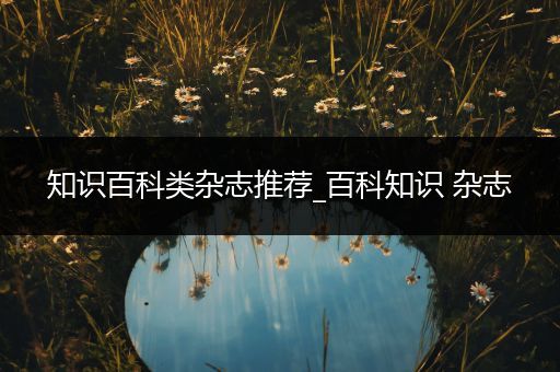 知识百科类杂志推荐_百科知识 杂志