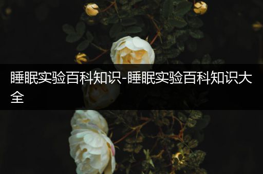 睡眠实验百科知识-睡眠实验百科知识大全