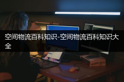 空间物流百科知识-空间物流百科知识大全