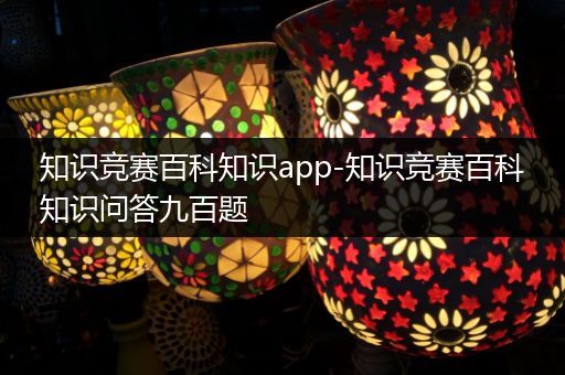 知识竞赛百科知识app-知识竞赛百科知识问答九百题