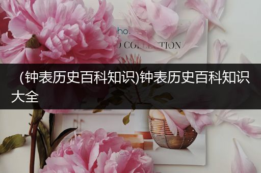 （钟表历史百科知识)钟表历史百科知识大全