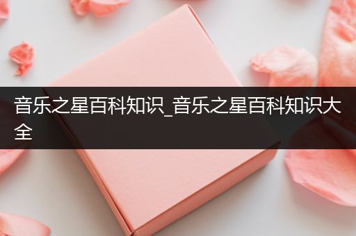 音乐之星百科知识_音乐之星百科知识大全