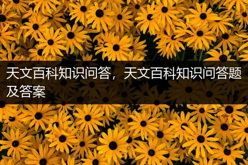 天文百科知识问答，天文百科知识问答题及答案