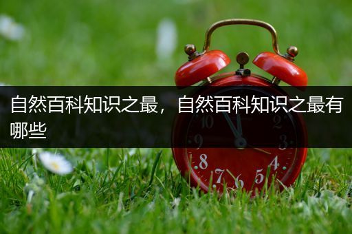 自然百科知识之最，自然百科知识之最有哪些