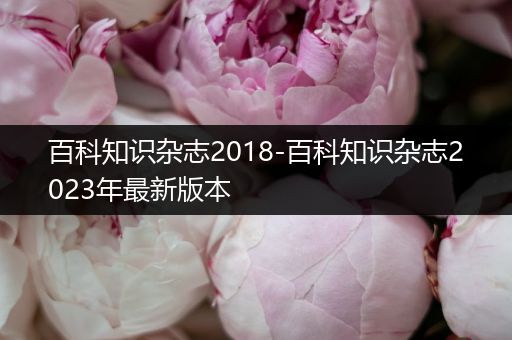百科知识杂志2018-百科知识杂志2023年最新版本