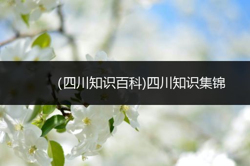 （四川知识百科)四川知识集锦