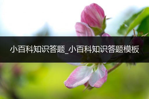 小百科知识答题_小百科知识答题模板