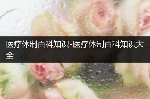 医疗体制百科知识-医疗体制百科知识大全