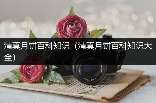 清真月饼百科知识（清真月饼百科知识大全）