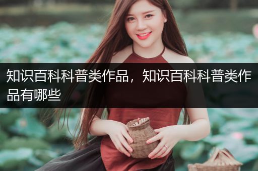 知识百科科普类作品，知识百科科普类作品有哪些