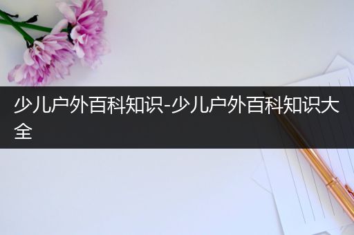少儿户外百科知识-少儿户外百科知识大全