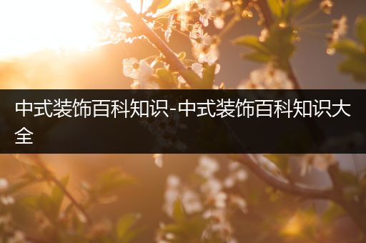 中式装饰百科知识-中式装饰百科知识大全