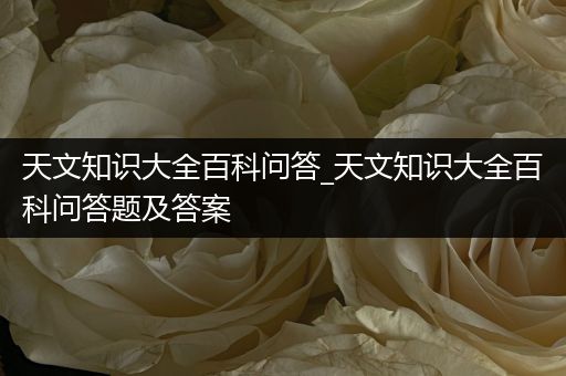 天文知识大全百科问答_天文知识大全百科问答题及答案