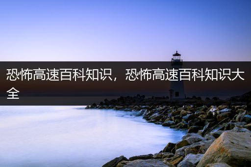 恐怖高速百科知识，恐怖高速百科知识大全