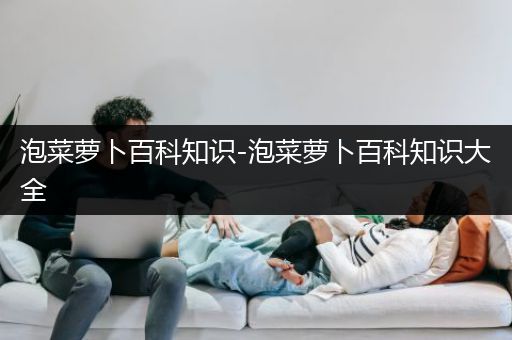 泡菜萝卜百科知识-泡菜萝卜百科知识大全