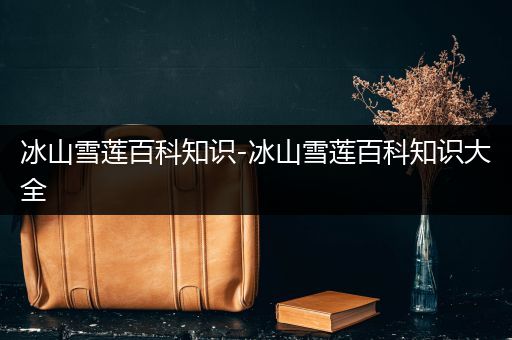 冰山雪莲百科知识-冰山雪莲百科知识大全