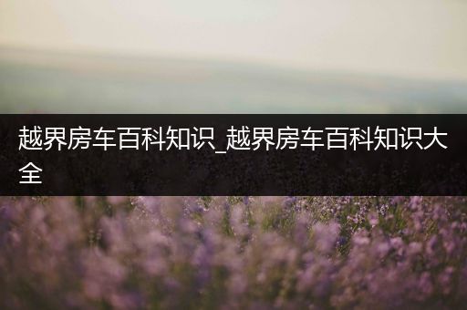 越界房车百科知识_越界房车百科知识大全