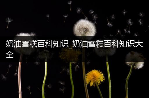 奶油雪糕百科知识_奶油雪糕百科知识大全