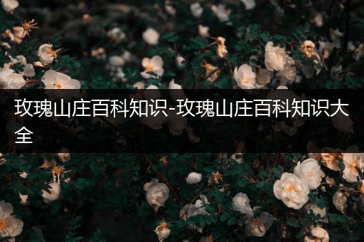 玫瑰山庄百科知识-玫瑰山庄百科知识大全