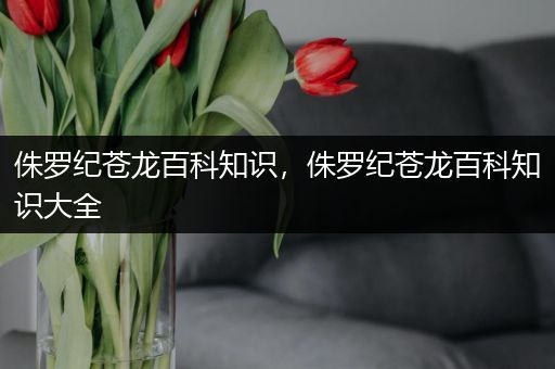 侏罗纪苍龙百科知识，侏罗纪苍龙百科知识大全