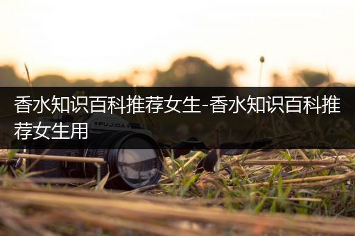 香水知识百科推荐女生-香水知识百科推荐女生用