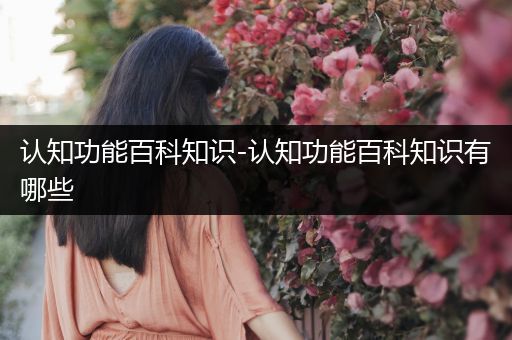 认知功能百科知识-认知功能百科知识有哪些