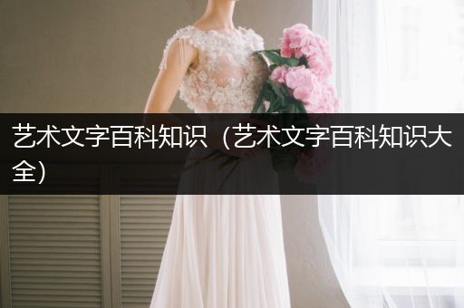 艺术文字百科知识（艺术文字百科知识大全）