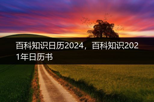 百科知识日历2024，百科知识2021年日历书