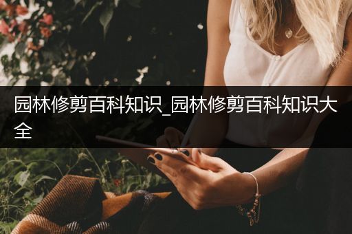 园林修剪百科知识_园林修剪百科知识大全