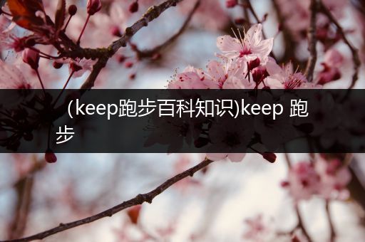 （keep跑步百科知识)keep 跑步