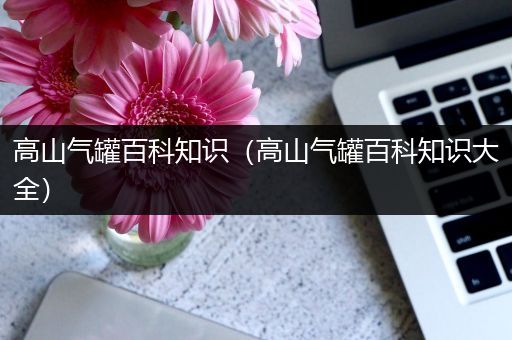 高山气罐百科知识（高山气罐百科知识大全）