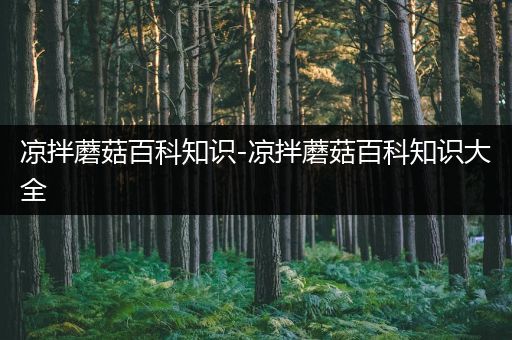 凉拌蘑菇百科知识-凉拌蘑菇百科知识大全