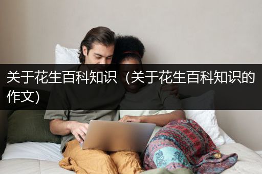 关于花生百科知识（关于花生百科知识的作文）