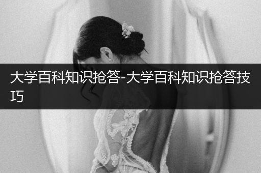大学百科知识抢答-大学百科知识抢答技巧