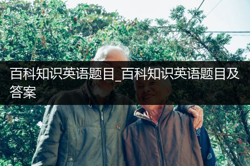 百科知识英语题目_百科知识英语题目及答案