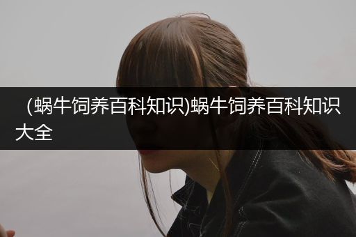 （蜗牛饲养百科知识)蜗牛饲养百科知识大全